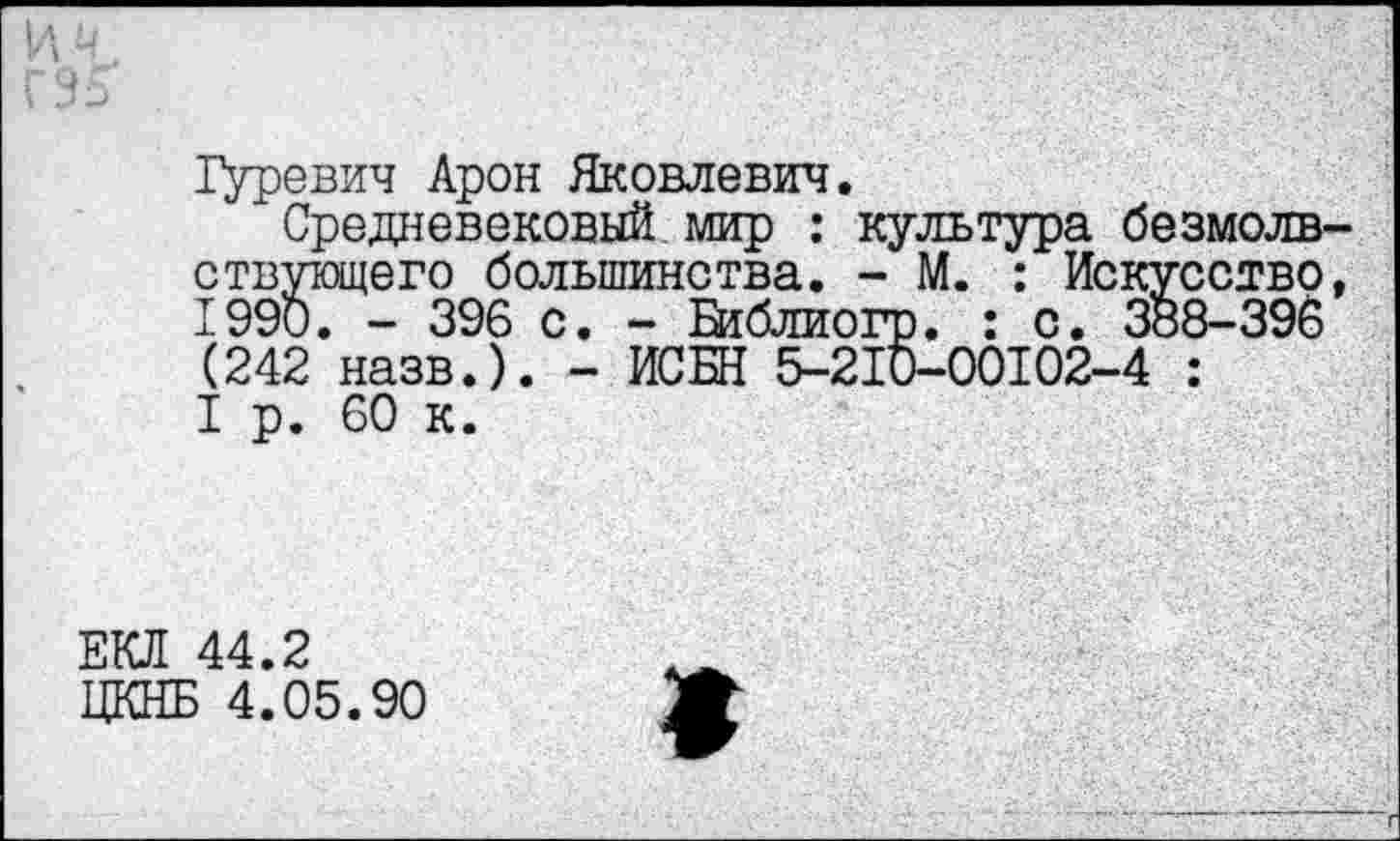 ﻿Гуревич Арон Яковлевич.
Средневековый мир : культура безмолвствующего большинства. - М. : Искусство, 1990. - 396 с. - В1блиогр. : с. 388-396 (242 назв.). - ИСБН 5-210-00102-4 : I р. 60 к.
ЕКЛ 44.2 ЦКНБ 4.05.90